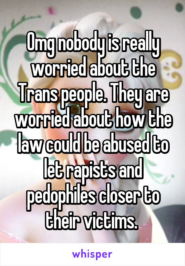 Omg nobody is really worried about the Trans people. They are worried about how the law could be abused to let rapists and pedophiles closer to their victims. 