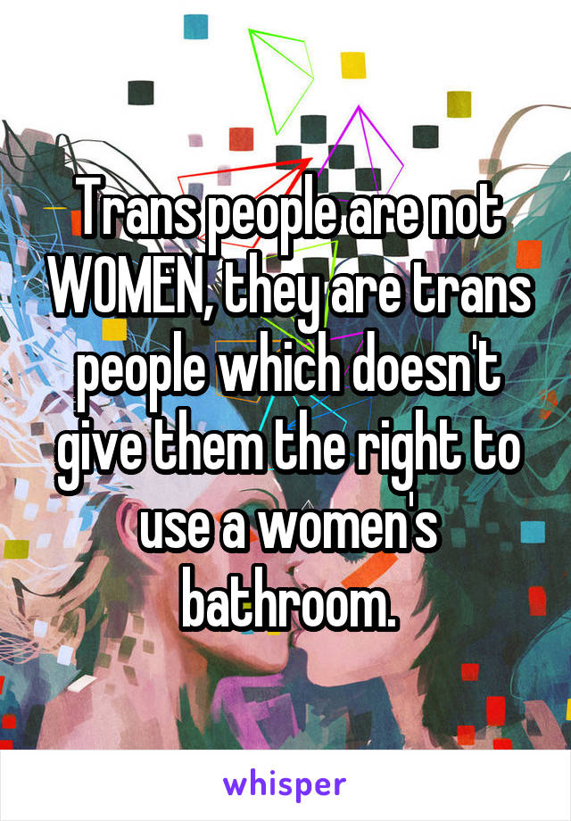 Trans people are not WOMEN, they are trans people which doesn't give them the right to use a women's bathroom.