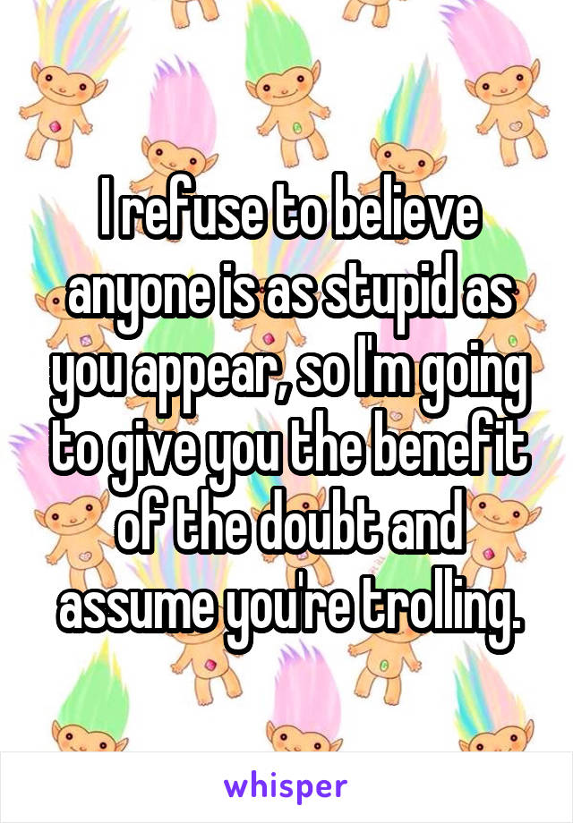 I refuse to believe anyone is as stupid as you appear, so I'm going to give you the benefit of the doubt and assume you're trolling.