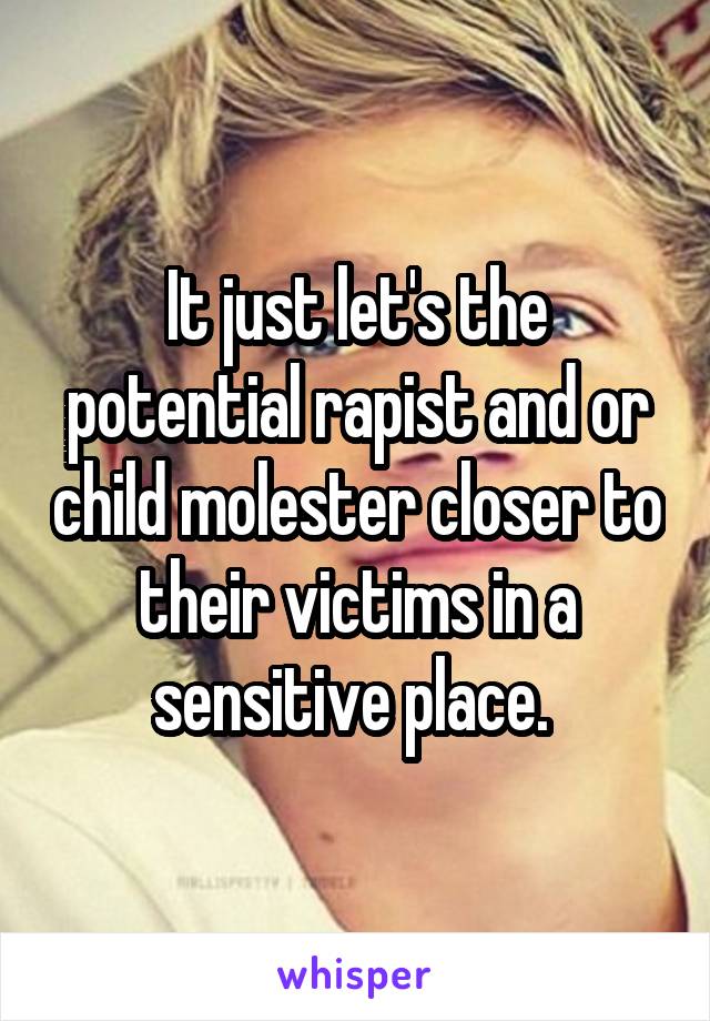 It just let's the potential rapist and or child molester closer to their victims in a sensitive place. 