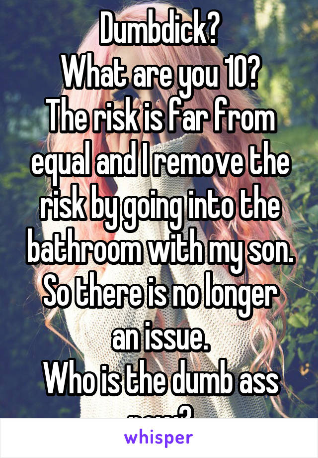 Dumbdick?
What are you 10?
The risk is far from equal and I remove the risk by going into the bathroom with my son.
So there is no longer an issue.
Who is the dumb ass now?