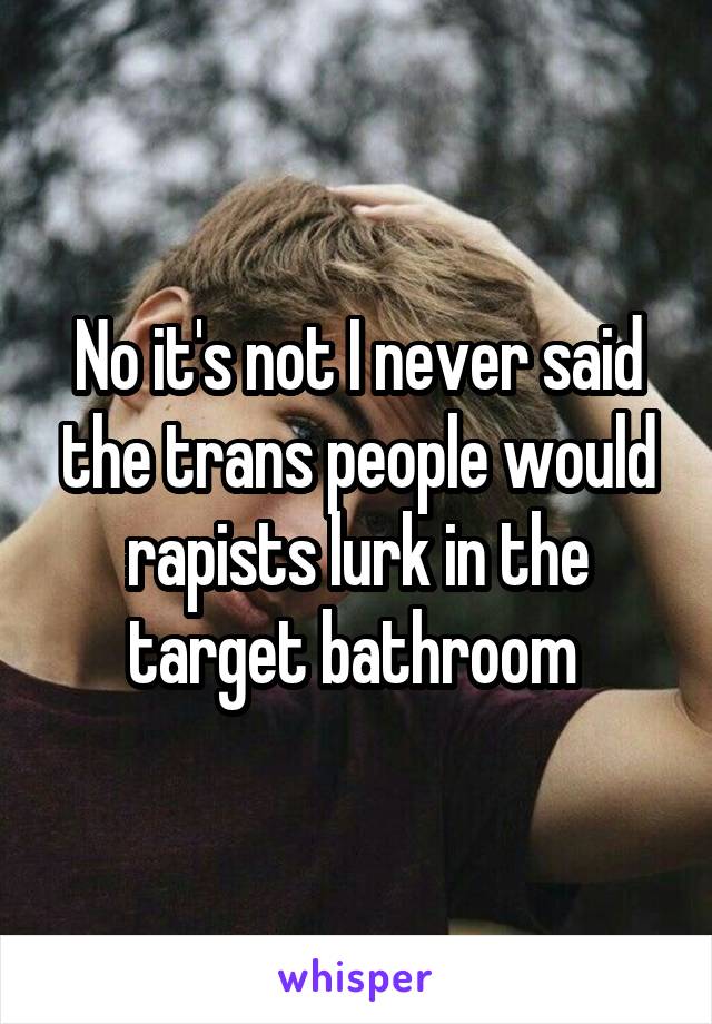 No it's not I never said the trans people would rapists lurk in the target bathroom 