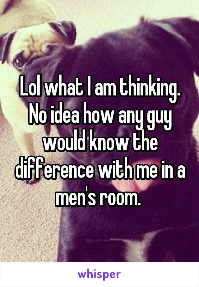 Lol what I am thinking. No idea how any guy would know the difference with me in a men's room. 