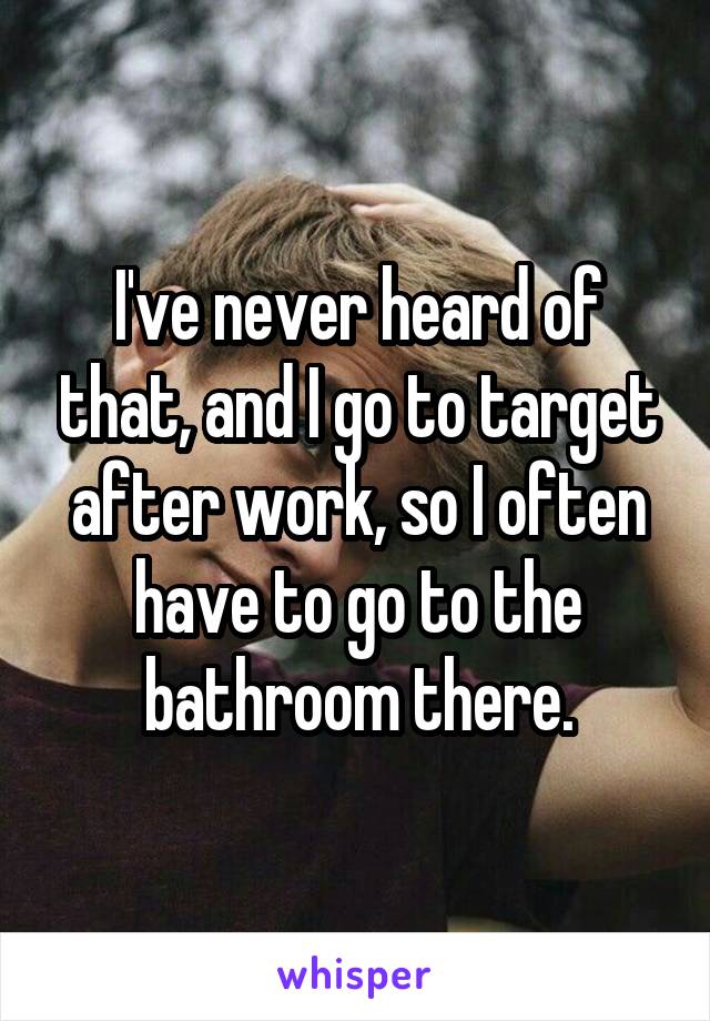 I've never heard of that, and I go to target after work, so I often have to go to the bathroom there.