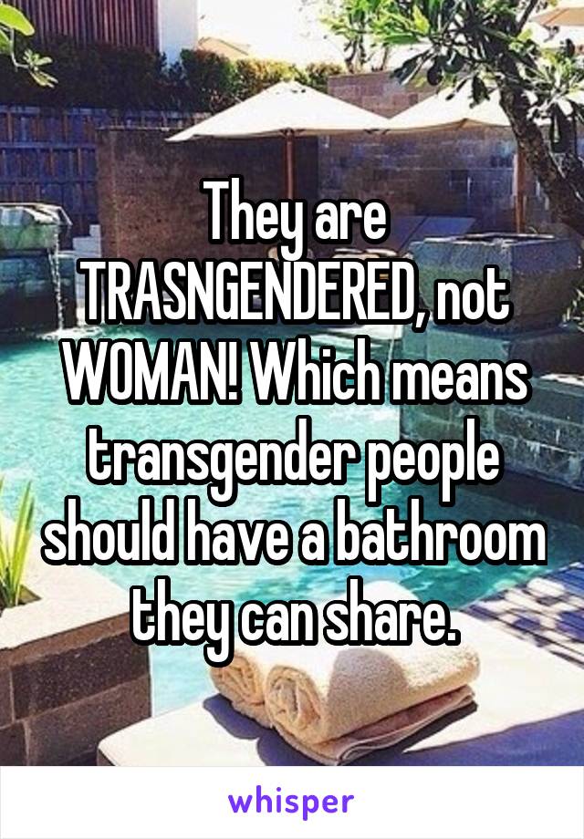 They are TRASNGENDERED, not WOMAN! Which means transgender people should have a bathroom they can share.