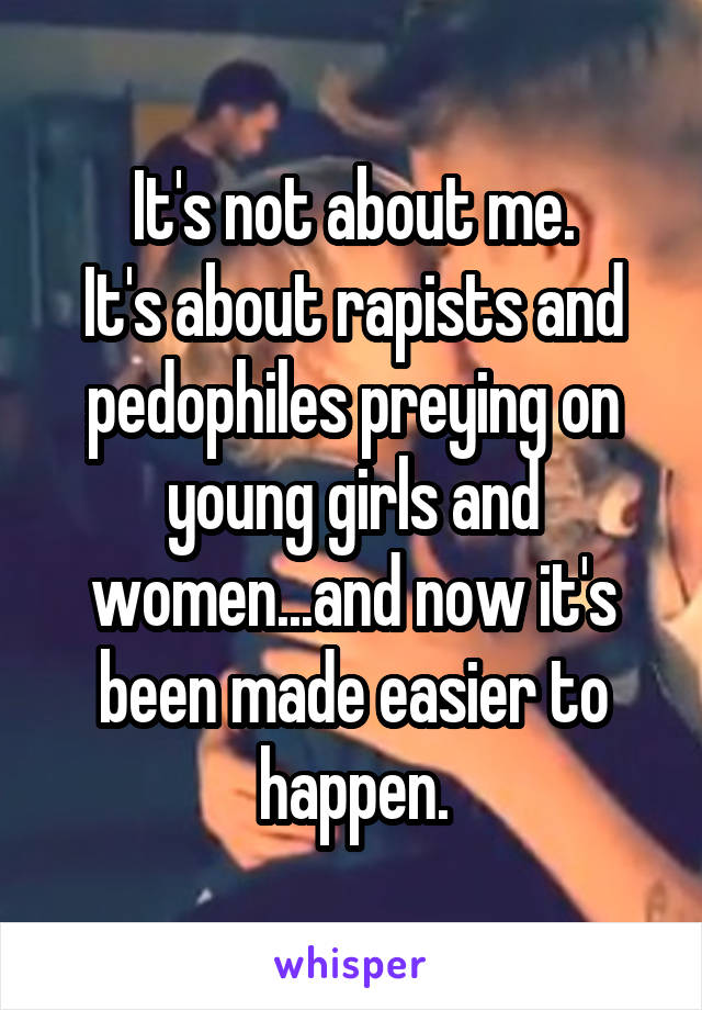 It's not about me.
It's about rapists and pedophiles preying on young girls and women...and now it's been made easier to happen.