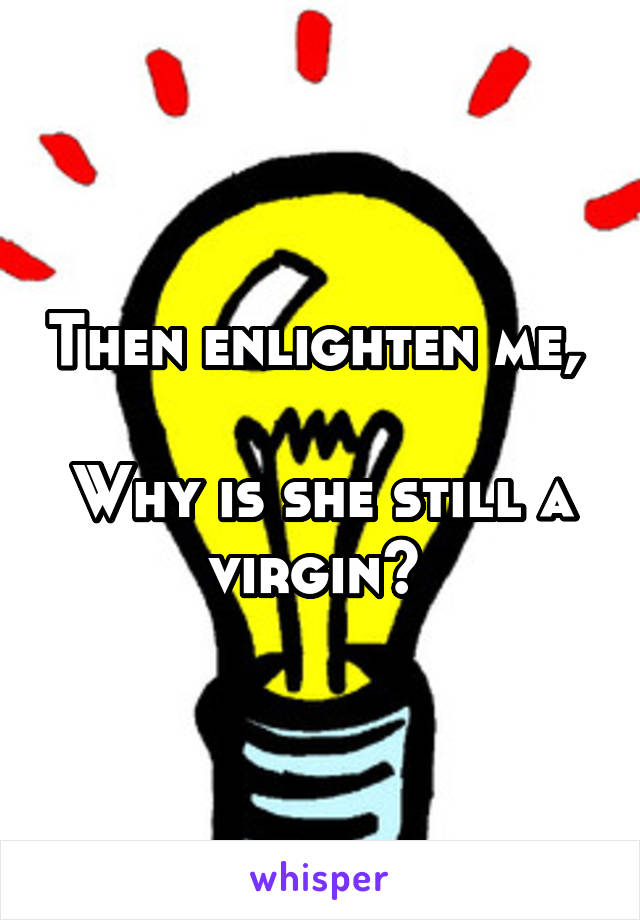 Then enlighten me, 

Why is she still a virgin? 