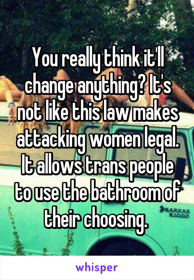 You really think it'll change anything? It's not like this law makes attacking women legal. It allows trans people to use the bathroom of their choosing. 