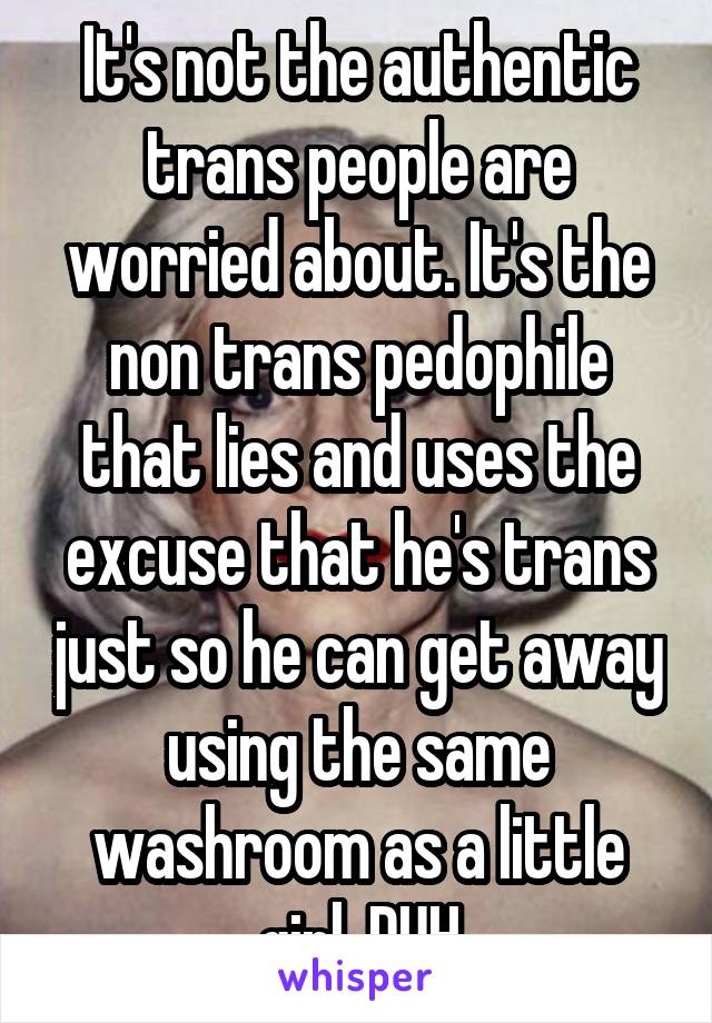 It's not the authentic trans people are worried about. It's the non trans pedophile that lies and uses the excuse that he's trans just so he can get away using the same washroom as a little girl. DUH