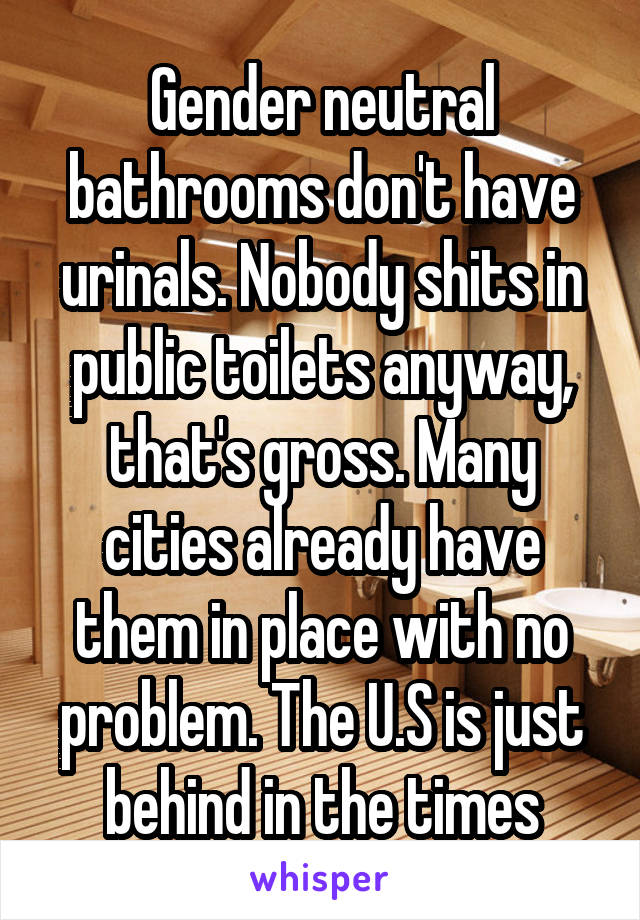 Gender neutral bathrooms don't have urinals. Nobody shits in public toilets anyway, that's gross. Many cities already have them in place with no problem. The U.S is just behind in the times