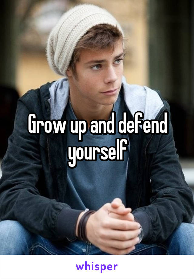 Grow up and defend yourself