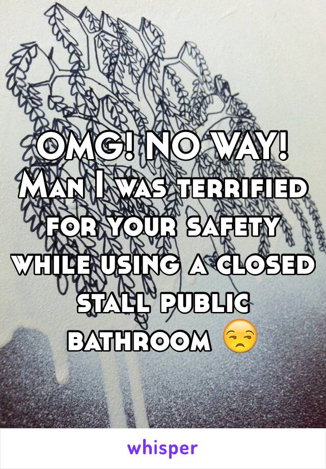 OMG! NO WAY! Man I was terrified for your safety while using a closed stall public bathroom 😒 