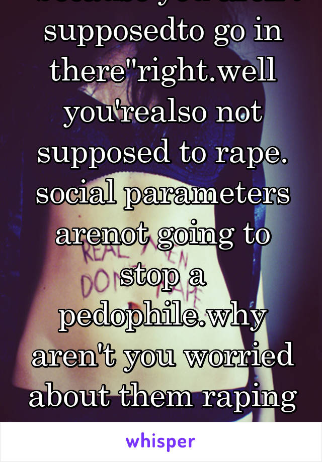 "because you aren't supposedto go in there"right.well you'realso not supposed to rape. social parameters arenot going to stop a pedophile.why aren't you worried about them raping boys in theirbathroom