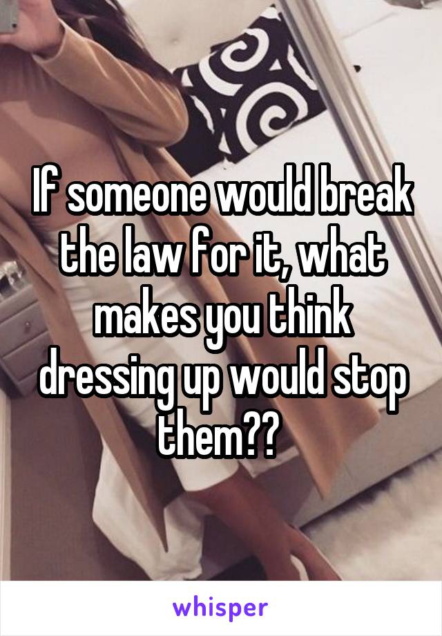 If someone would break the law for it, what makes you think dressing up would stop them?? 