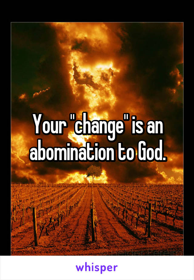 Your "change" is an abomination to God.