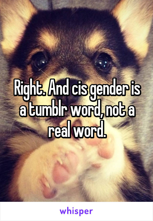 Right. And cis gender is a tumblr word, not a real word.