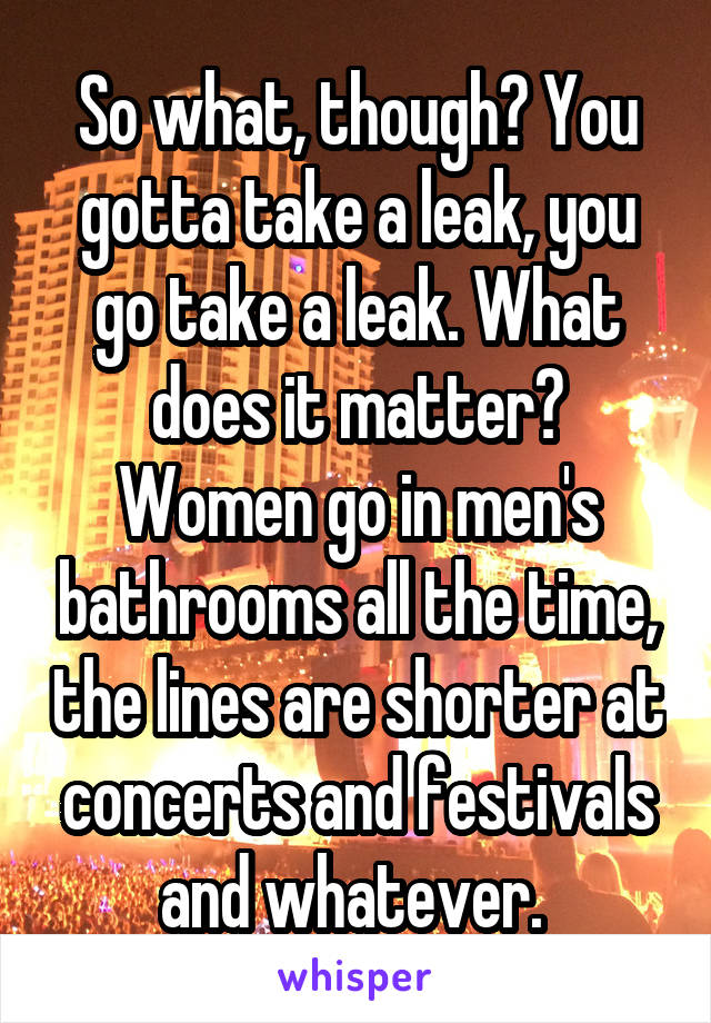 So what, though? You gotta take a leak, you go take a leak. What does it matter? Women go in men's bathrooms all the time, the lines are shorter at concerts and festivals and whatever. 