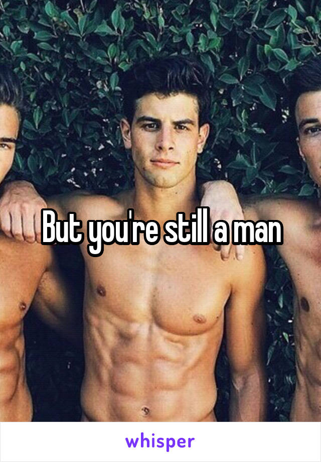 But you're still a man