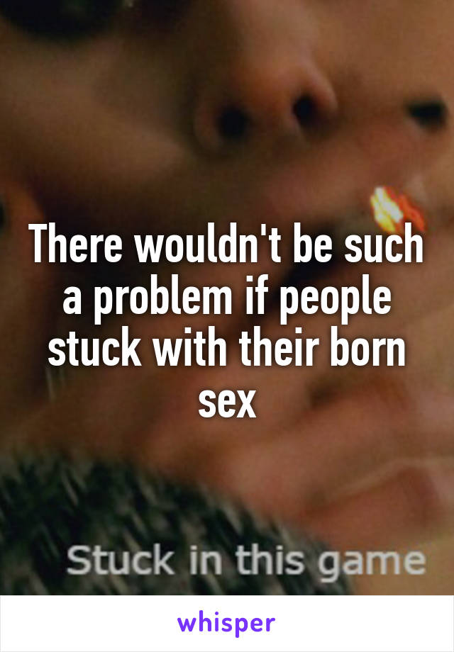 There wouldn't be such a problem if people stuck with their born sex