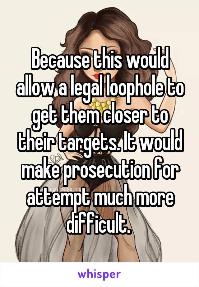 Because this would allow a legal loophole to get them closer to their targets. It would make prosecution for attempt much more difficult. 