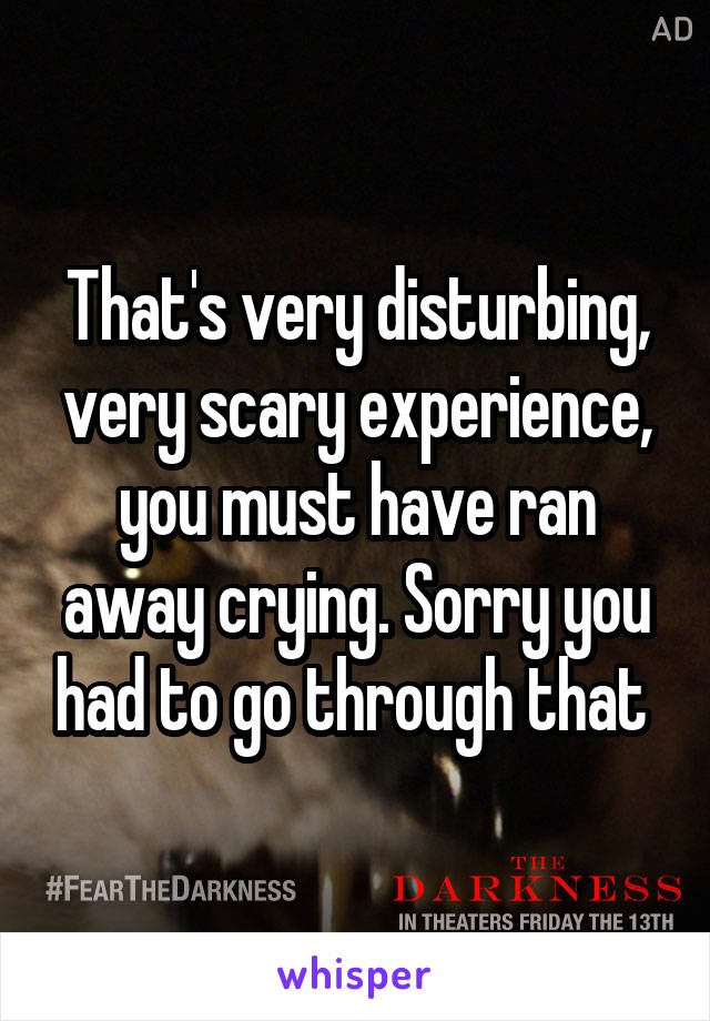 That's very disturbing, very scary experience, you must have ran away crying. Sorry you had to go through that 