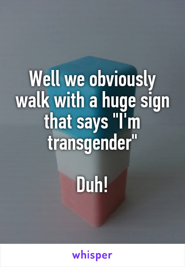 Well we obviously walk with a huge sign that says "I'm transgender"

Duh!