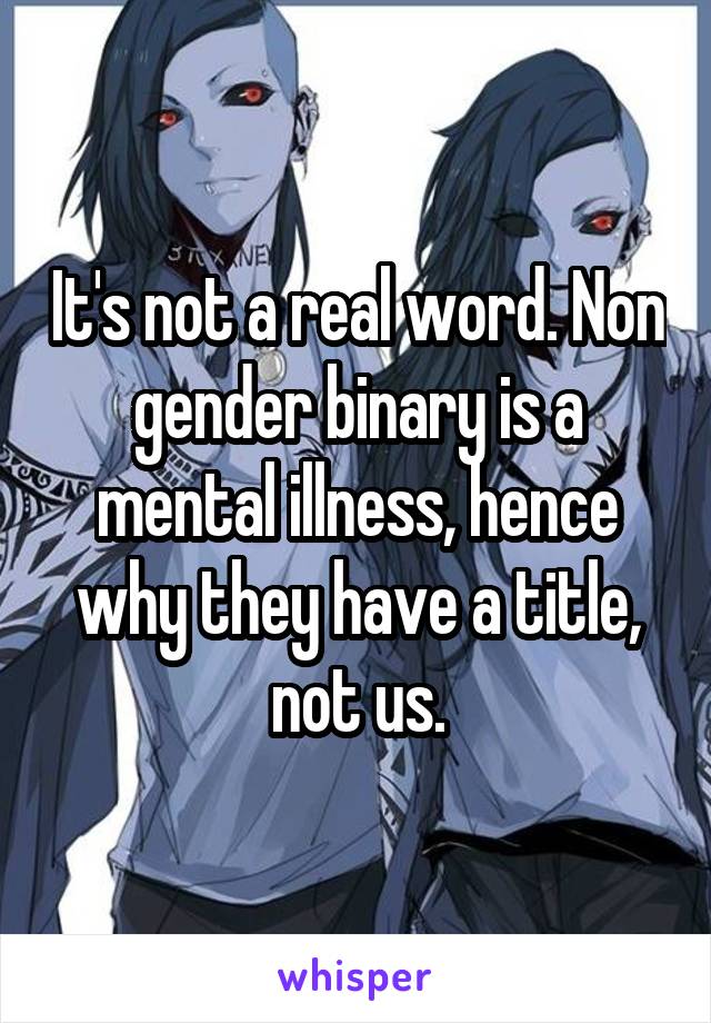 It's not a real word. Non gender binary is a mental illness, hence why they have a title, not us.