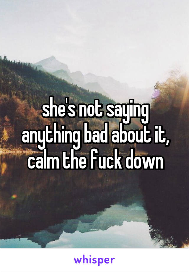 she's not saying anything bad about it, calm the fuck down