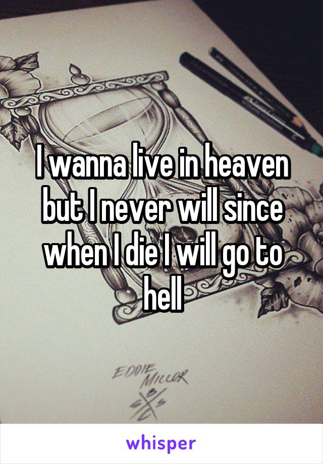 I wanna live in heaven but I never will since when I die I will go to hell