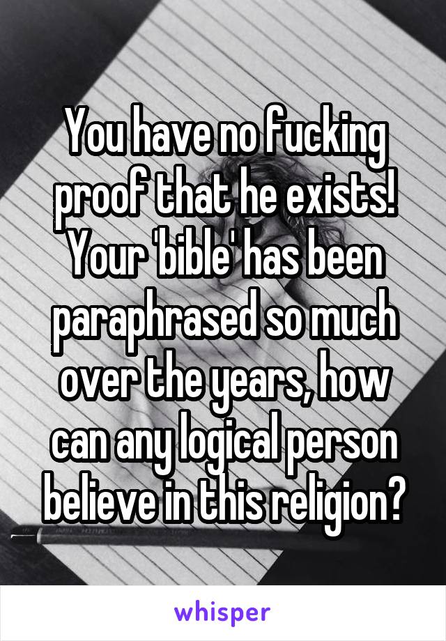 You have no fucking proof that he exists! Your 'bible' has been paraphrased so much over the years, how can any logical person believe in this religion?