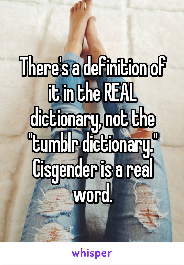 There's a definition of it in the REAL dictionary, not the "tumblr dictionary." Cisgender is a real word.