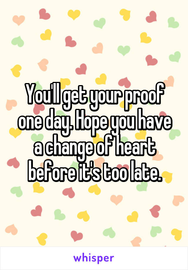 You'll get your proof one day. Hope you have a change of heart before it's too late.