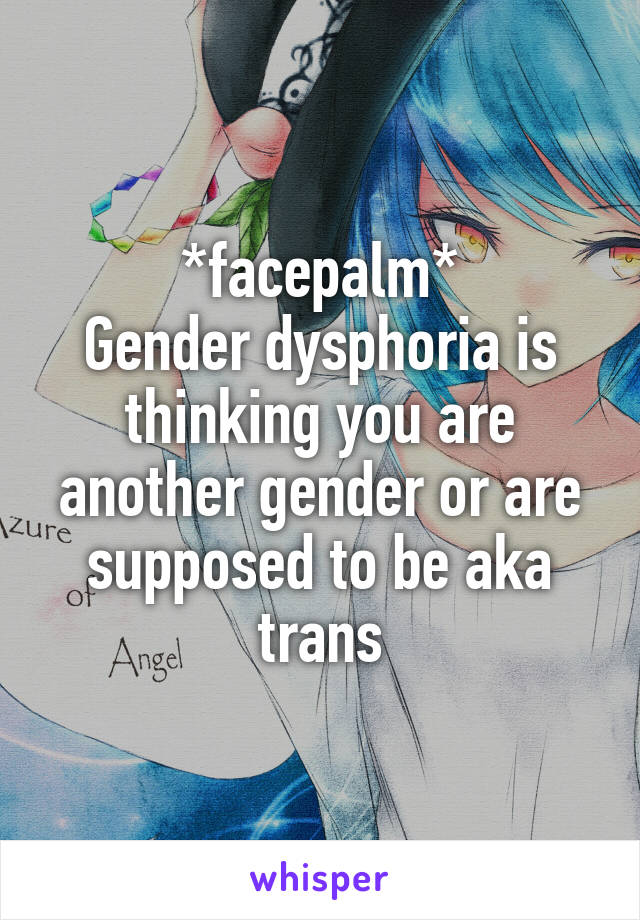 *facepalm*
Gender dysphoria is thinking you are another gender or are supposed to be aka trans