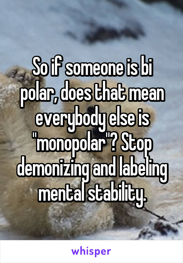 So if someone is bi polar, does that mean everybody else is "monopolar"? Stop demonizing and labeling mental stability.