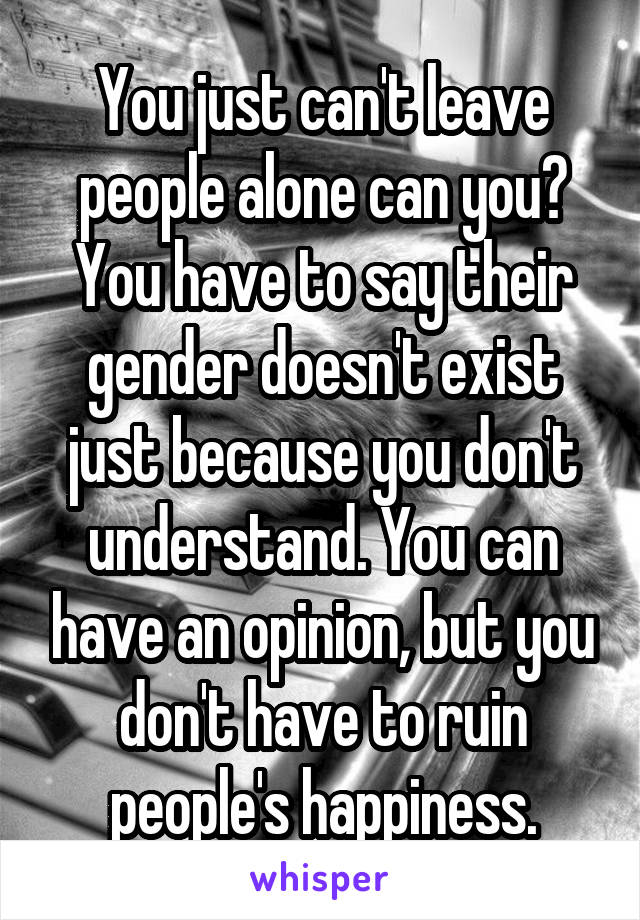 You just can't leave people alone can you?
You have to say their gender doesn't exist just because you don't understand. You can have an opinion, but you don't have to ruin people's happiness.