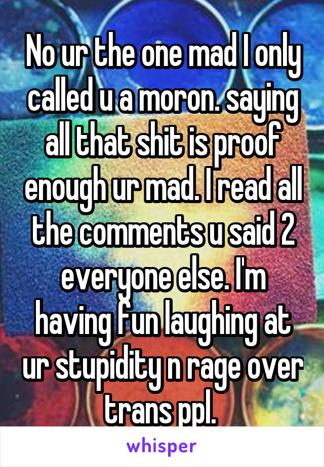 No ur the one mad I only called u a moron. saying all that shit is proof enough ur mad. I read all the comments u said 2 everyone else. I'm having fun laughing at ur stupidity n rage over trans ppl. 