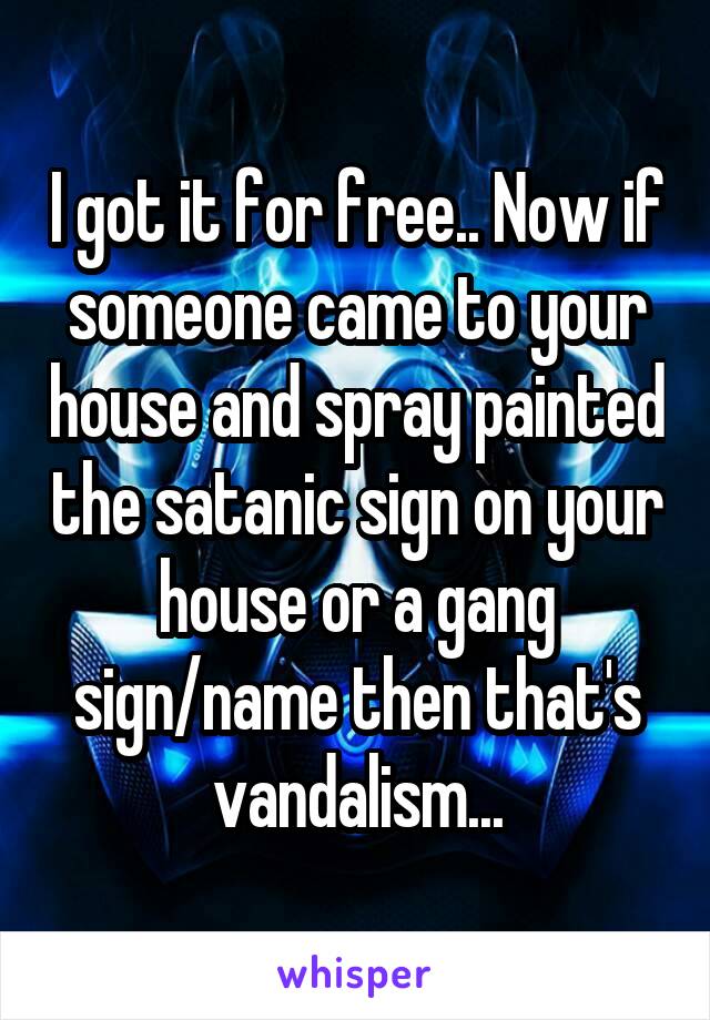 I got it for free.. Now if someone came to your house and spray painted the satanic sign on your house or a gang sign/name then that's vandalism...