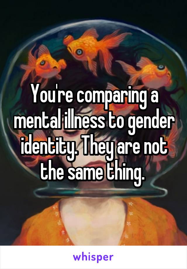 You're comparing a mental illness to gender identity. They are not the same thing. 