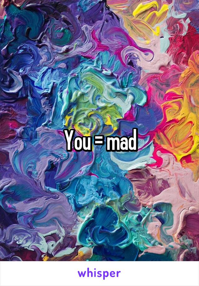 You = mad