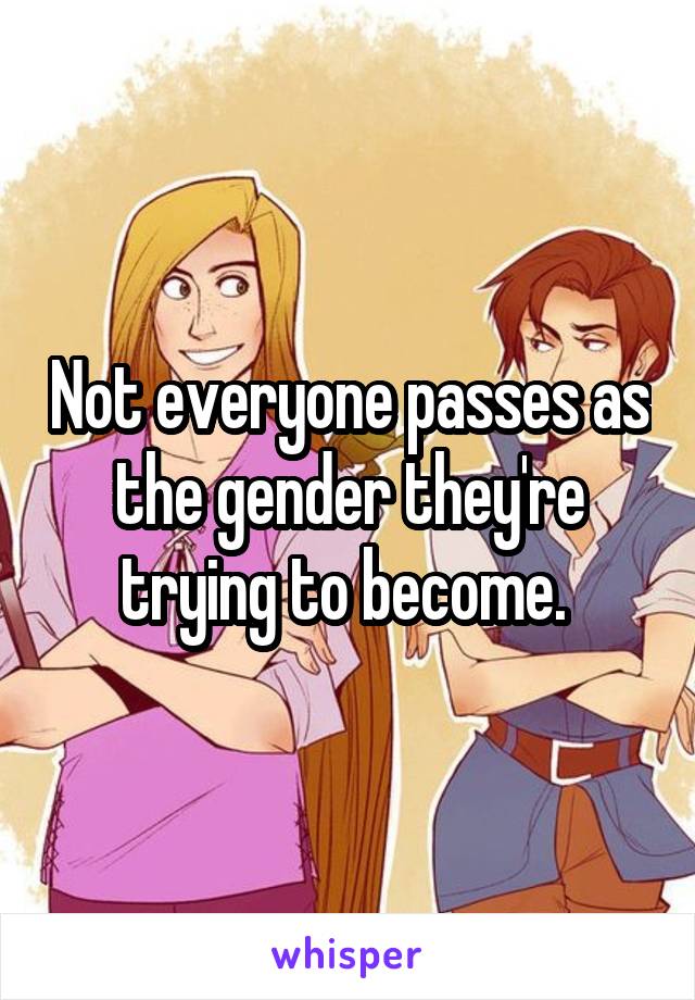 Not everyone passes as the gender they're trying to become. 