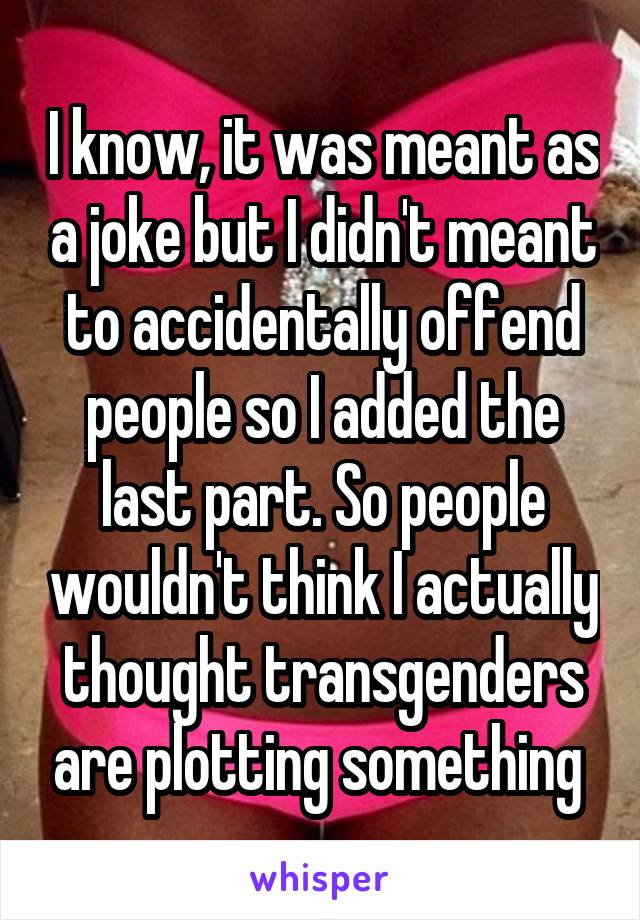 I know, it was meant as a joke but I didn't meant to accidentally offend people so I added the last part. So people wouldn't think I actually thought transgenders are plotting something 