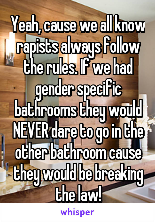 Yeah, cause we all know rapists always follow the rules. If we had gender specific bathrooms they would NEVER dare to go in the other bathroom cause they would be breaking the law!