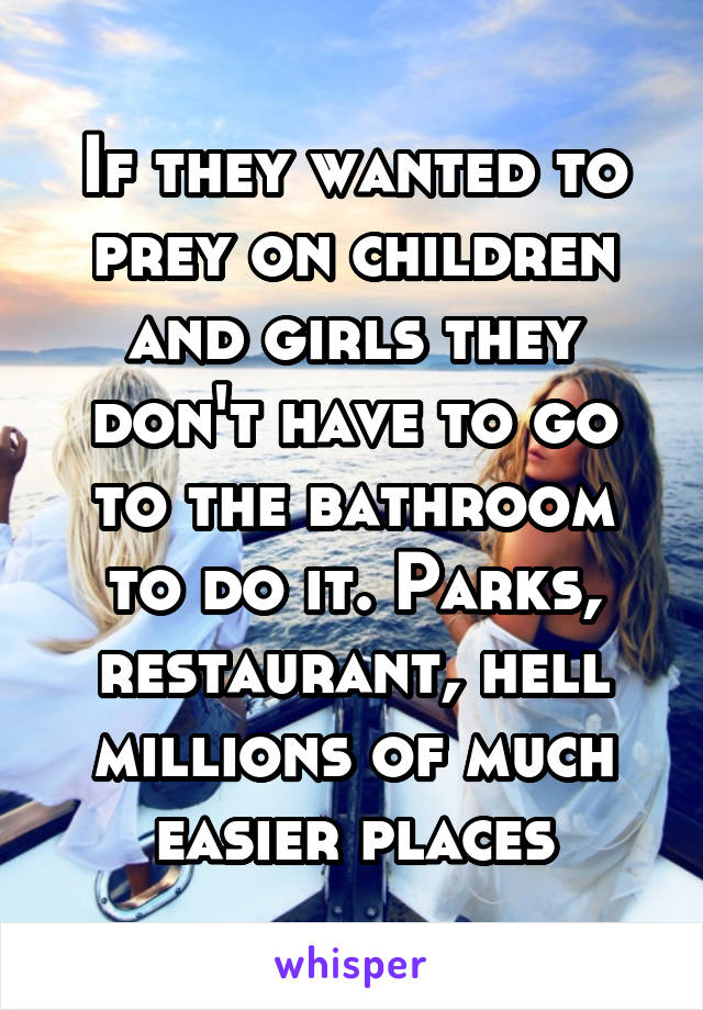 If they wanted to prey on children and girls they don't have to go to the bathroom to do it. Parks, restaurant, hell millions of much easier places