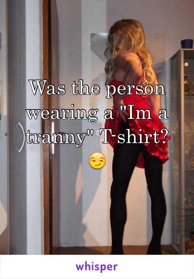 Was the person wearing a "Im a tranny" T-shirt? 
😏