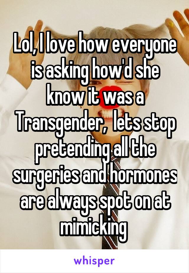 Lol, I love how everyone is asking how'd she know it was a Transgender,  lets stop pretending all the surgeries and hormones are always spot on at mimicking 