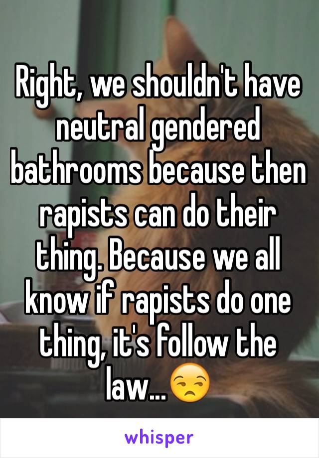 Right, we shouldn't have neutral gendered bathrooms because then rapists can do their thing. Because we all know if rapists do one thing, it's follow the law...😒