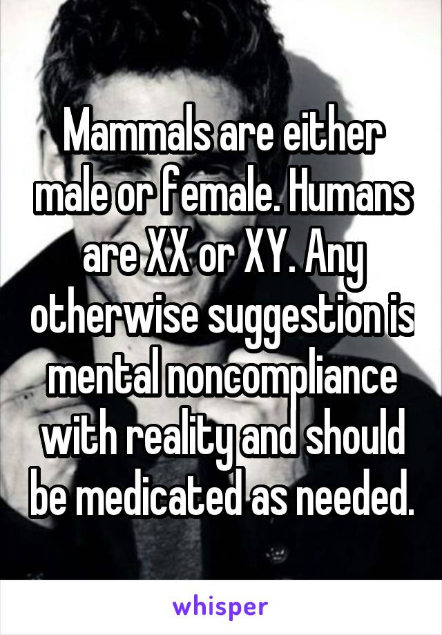 Mammals are either male or female. Humans are XX or XY. Any otherwise suggestion is mental noncompliance with reality and should be medicated as needed.