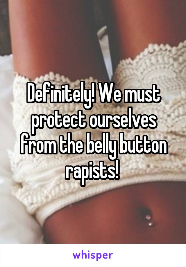 Definitely! We must protect ourselves from the belly button rapists! 