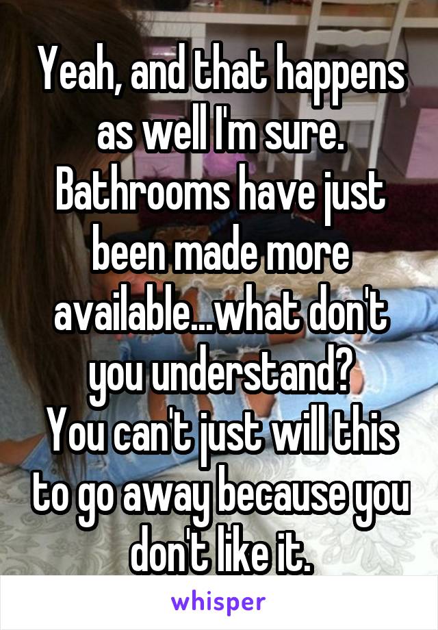 Yeah, and that happens as well I'm sure. Bathrooms have just been made more available...what don't you understand?
You can't just will this to go away because you don't like it.