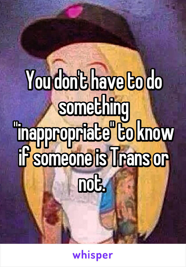 You don't have to do something "inappropriate" to know if someone is Trans or not. 